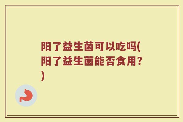 阳了益生菌可以吃吗(阳了益生菌能否食用？)