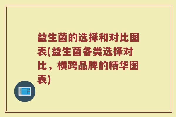 益生菌的选择和对比图表(益生菌各类选择对比,横跨品牌的精华图表)