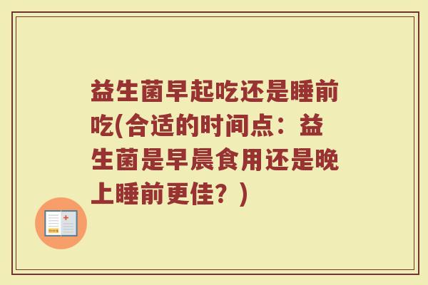 益生菌早起吃还是睡前吃(合适的时间点:益生菌是早晨食用还是晚上睡前更佳?)