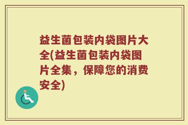 益生菌包装内袋图片大全(益生菌包装内袋图片全集,保障您的消费安全) 益生菌包装内袋图片大全(益生菌包装内袋图片全集,保障您的消费安全)