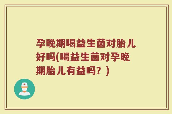 孕晚期喝益生菌对胎儿好吗(喝益生菌对孕晚期胎儿有益吗？)