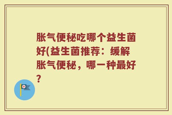 吃哪个益生菌好(益生菌推荐:缓解,哪一种好? 吃哪个益生菌好(益生菌推荐:缓解,哪一种好?