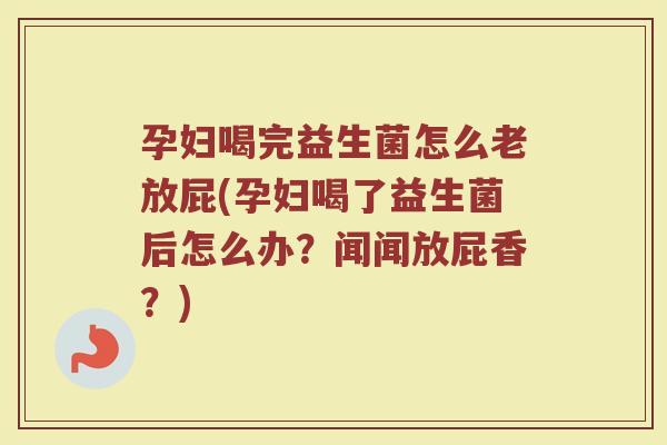 孕妇喝完益生菌怎么老放屁(孕妇喝了益生菌后怎么办?闻闻放屁香?) 孕妇喝完益生菌怎么老放屁(孕妇喝了益生菌后怎么办?闻闻放屁香?)