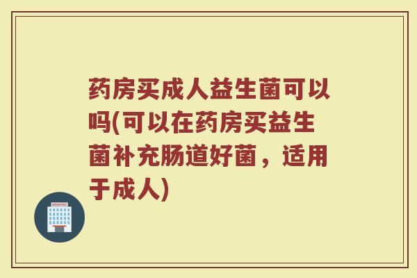 药房买成人益生菌可以吗(可以在药房买益生菌补充肠道好菌，适用于成人)
