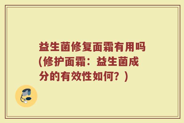 益生菌修复面霜有用吗(修护面霜:益生菌成分的有效性如何?)