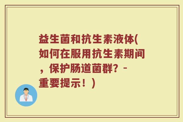 益生菌和抗生素液体(如何在服用抗生素期间,保护肠道菌群?- 重要提示!)
