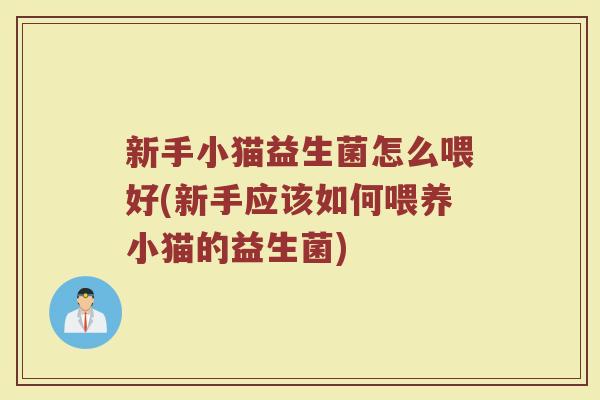 新手小猫益生菌怎么喂好(新手应该如何喂养小猫的益生菌)