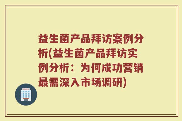 益生菌产品拜访案例分析(益生菌产品拜访实例分析:为何成功营销最需深入市场调研)