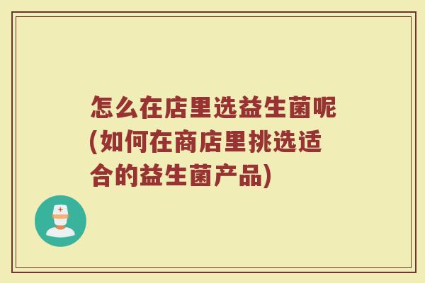 怎么在店里选益生菌呢(如何在商店里挑选适合的益生菌产品)