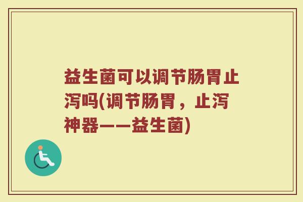 益生菌可以调节肠胃止泻吗(调节肠胃,止泻神器——益生菌) 益生菌可以调节肠胃止泻吗(调节肠胃,止泻神器——益生菌)