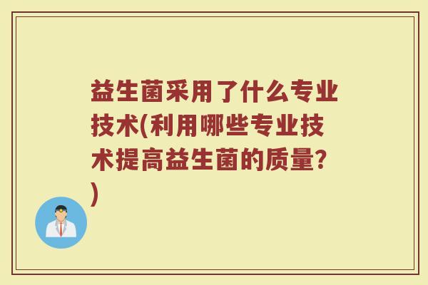 益生菌采用了什么专业技术(利用哪些专业技术提高益生菌的质量?)
