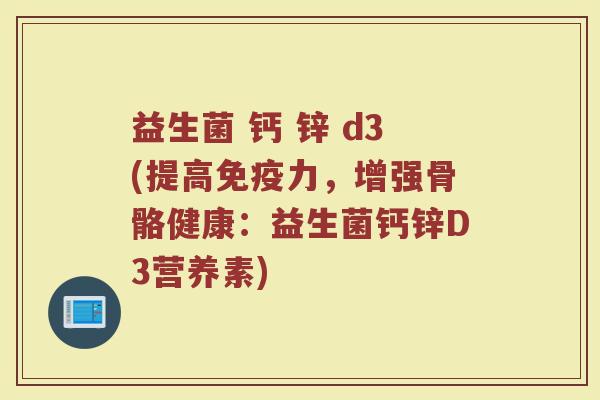 益生菌 钙 锌 d3(提高免疫力，增强骨骼健康：益生菌钙锌D3营养素)