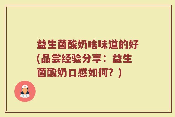 益生菌酸奶啥味道的好(品尝经验分享:益生菌酸奶口感如何?) 益生菌酸奶啥味道的好(品尝经验分享:益生菌酸奶口感如何?)
