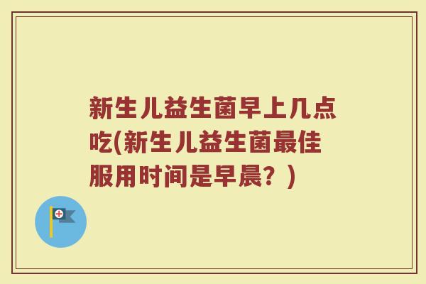 新生儿益生菌早上几点吃(新生儿益生菌最佳服用时间是早晨?)