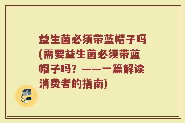 益生菌必须带蓝帽子吗(需要益生菌必须带蓝帽子吗?——一篇解读消费者的指南)