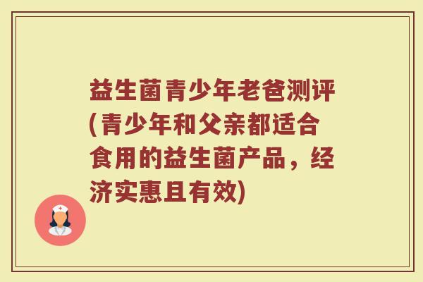 益生菌青少年老爸测评(青少年和父亲都适合食用的益生菌产品，经济实惠且有效)