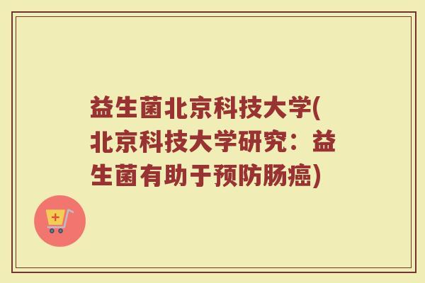 益生菌北京科技大学(北京科技大学研究:益生菌有助于预防肠癌)