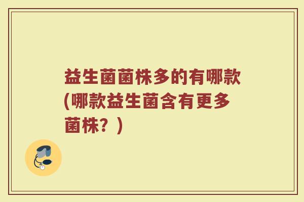 益生菌菌株多的有哪款(哪款益生菌含有更多菌株?)