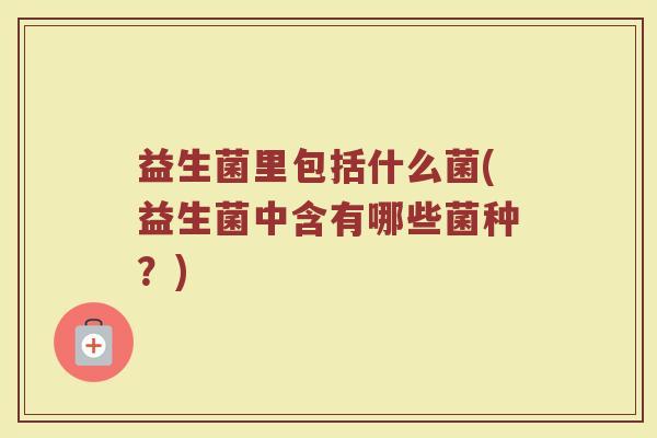 益生菌里包括什么菌(益生菌中含有哪些菌种?)
