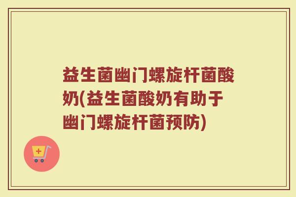 益生菌幽门螺旋杆菌酸奶(益生菌酸奶有助于幽门螺旋杆菌预防)