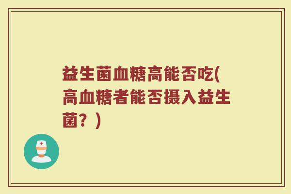 益生菌血糖高能否吃(高血糖者能否摄入益生菌？)