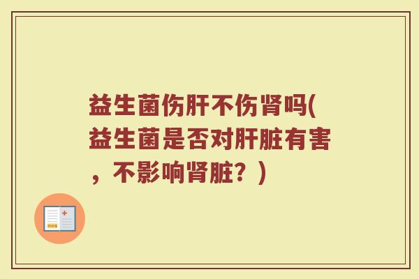 益生菌伤肝不伤肾吗(益生菌是否对肝脏有害,不影响肾脏?)