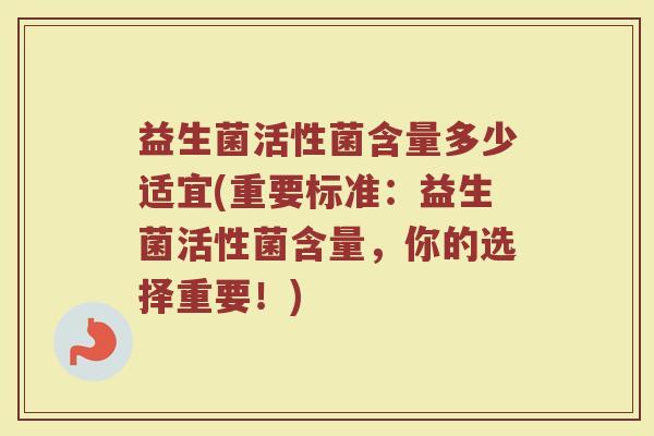 益生菌活性菌含量多少适宜(重要标准:益生菌活性菌含量,你的选择重要!) 益生菌活性菌含量多少适宜(重要标准:益生菌活性菌含量,你的选择重要!)