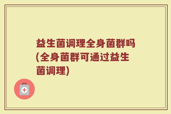 益生菌调理全身菌群吗(全身菌群可通过益生菌调理)