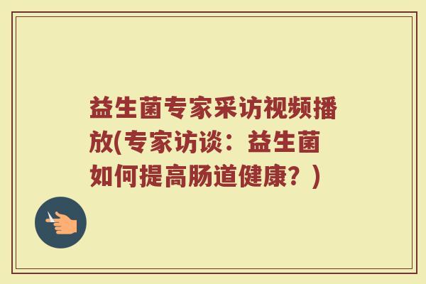 益生菌专家采访视频播放(专家访谈:益生菌如何提高肠道健康?)