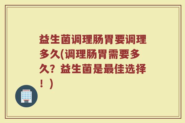 益生菌调理肠胃要调理多久(调理肠胃需要多久?益生菌是最佳选择!)