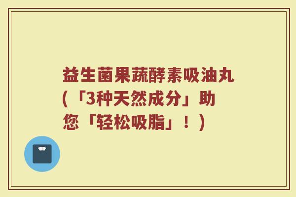 益生菌果蔬酵素吸油丸(「3种天然成分」助您「轻松吸脂」!)