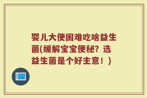 婴儿大便困难吃啥益生菌(缓解宝宝便秘?选益生菌是个好主意!)