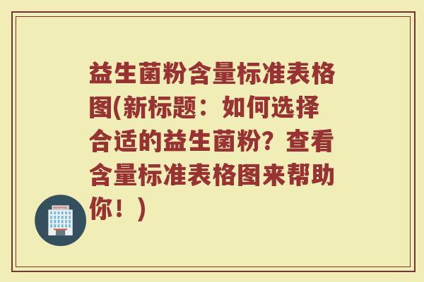 益生菌粉含量标准表格图(新标题：如何选择合适的益生菌粉？查看含量标准表格图来帮助你！)