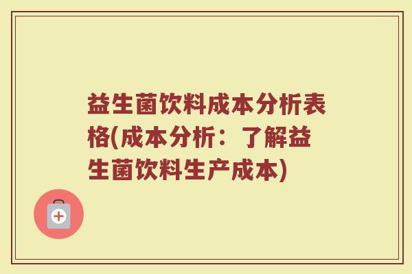 益生菌饮料成本分析表格(成本分析：了解益生菌饮料生产成本)