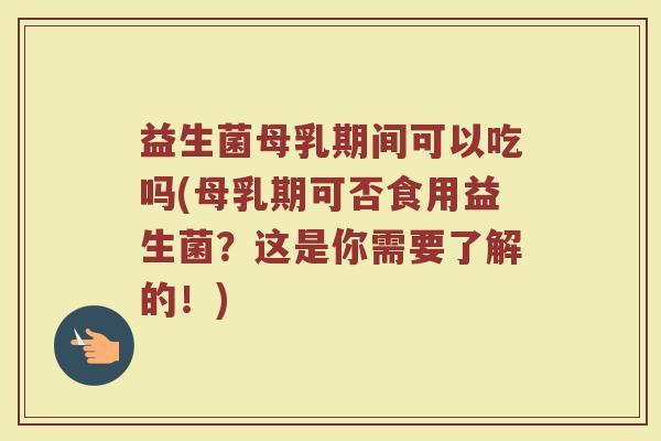 益生菌母乳期间可以吃吗(母乳期可否食用益生菌？这是你需要了解的！)