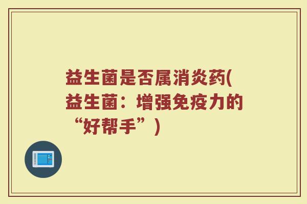 益生菌是否属消炎药(益生菌:增强免疫力的“好帮手”)