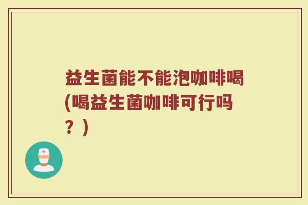 益生菌能不能泡咖啡喝(喝益生菌咖啡可行吗？)