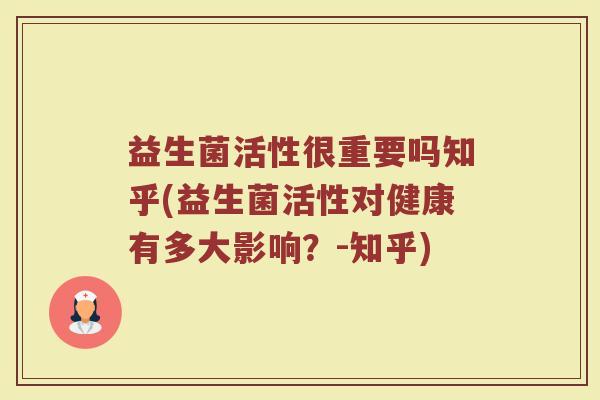益生菌活性很重要吗知乎(益生菌活性对健康有多大影响?-知乎)