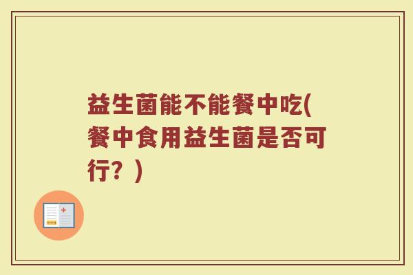 益生菌能不能餐中吃(餐中食用益生菌是否可行?) 益生菌能不能餐中吃(餐中食用益生菌是否可行?)