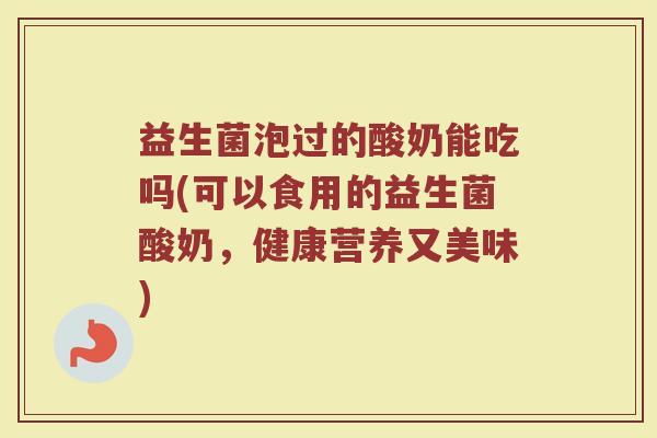 益生菌泡过的酸奶能吃吗(可以食用的益生菌酸奶，健康营养又美味)