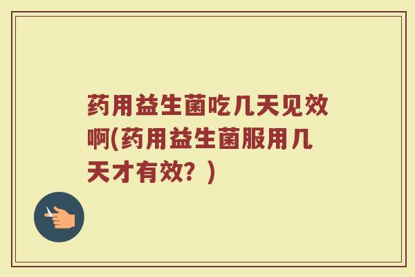 药用益生菌吃几天见效啊(药用益生菌服用几天才有效？)