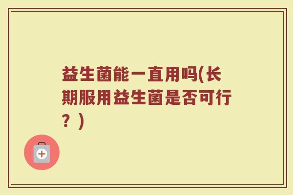 益生菌能一直用吗(长期服用益生菌是否可行?)