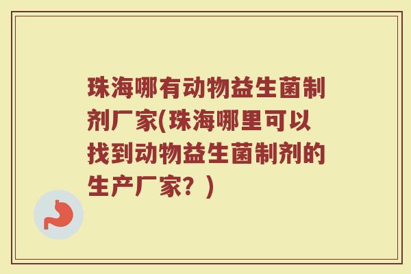 珠海哪有动物益生菌制剂厂家(珠海哪里可以找到动物益生菌制剂的生产厂家？)
