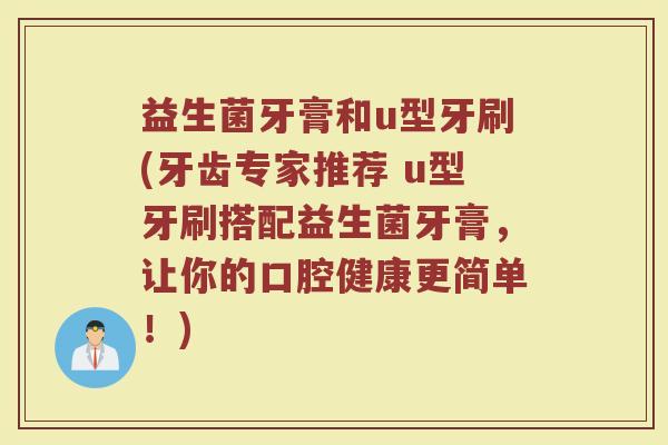益生菌牙膏和u型牙刷(牙齿专家推荐 u型牙刷搭配益生菌牙膏,让你的口腔健康更简单!) 益生菌牙膏和u型牙刷(牙齿专家推荐 u型牙刷搭配益生菌牙膏,让你的口腔健康更简单!)
