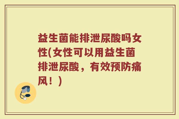 益生菌能排泄尿酸吗女性(女性可以用益生菌排泄尿酸,有效预防痛风!)