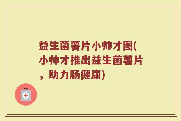 益生菌薯片小帅才图(小帅才推出益生菌薯片，助力肠健康)