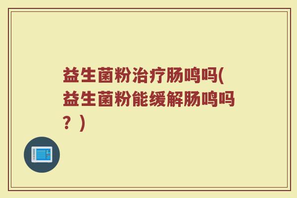益生菌粉治疗肠鸣吗(益生菌粉能缓解肠鸣吗？)