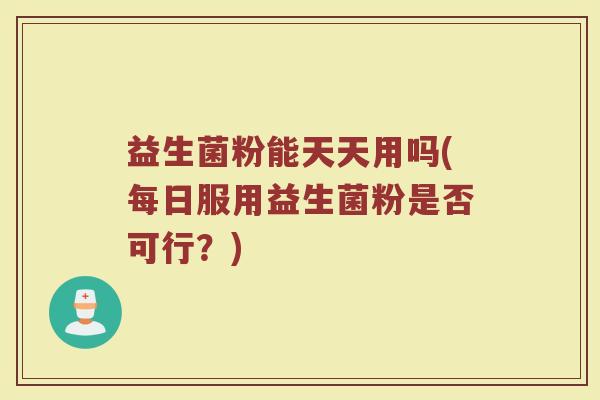 益生菌粉能天天用吗(每日服用益生菌粉是否可行?)