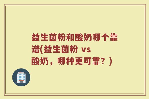 益生菌粉和酸奶哪个靠谱(益生菌粉 vs 酸奶,哪种更可靠?)