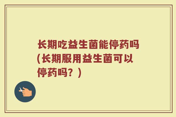长期吃益生菌能停药吗(长期服用益生菌可以停药吗?)